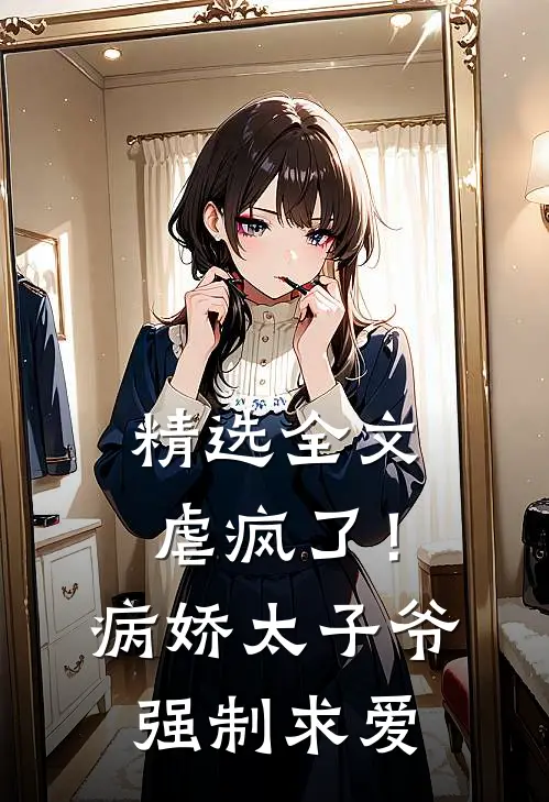 精选全文虐疯了!病娇太子爷强制求爱
