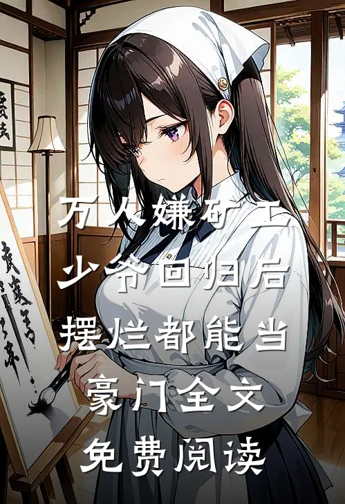 万人嫌矿工少爷回归后，摆烂都能当豪门全文免费阅读