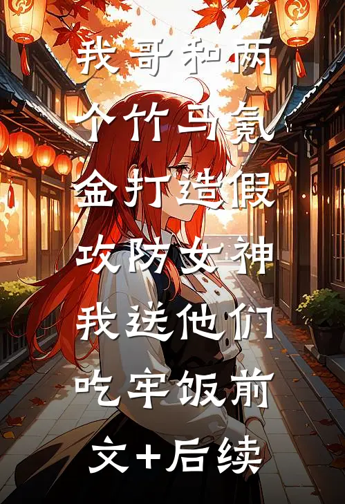 我哥和两个竹马氪金打造假攻防女神，我送他们吃牢饭前文+后续
