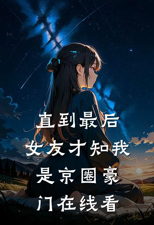 直到最后，女友才知我是京圈豪门在线看