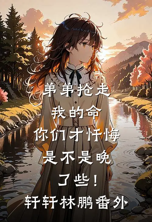 弟弟抢走我的命：你们才忏悔，是不是晚了些！轩轩林鹏 番外