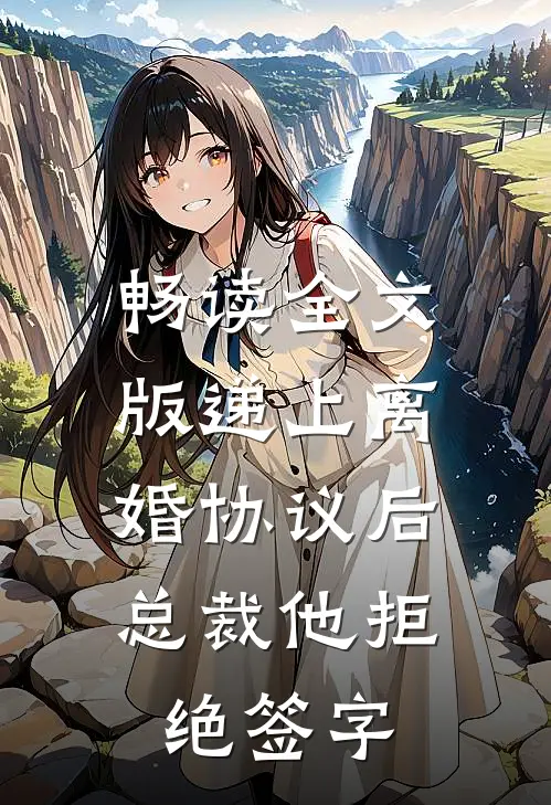 畅读全文版递上离婚协议后，总裁他拒绝签字
