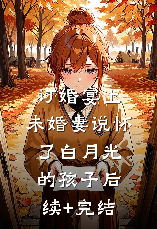 订婚宴上，未婚妻说怀了白月光的孩子后续+完结