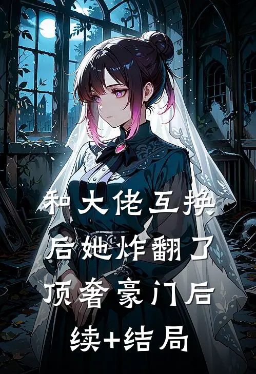 和大佬互换后她炸翻了顶奢豪门后续+结局