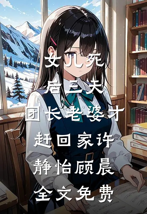 女儿死后三天，团长老婆才赶回家许静怡顾晨全文免费