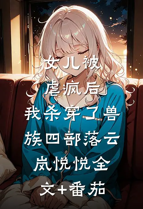 女儿被虐疯后，我杀穿了兽族四部落云岚悦悦全文+番茄