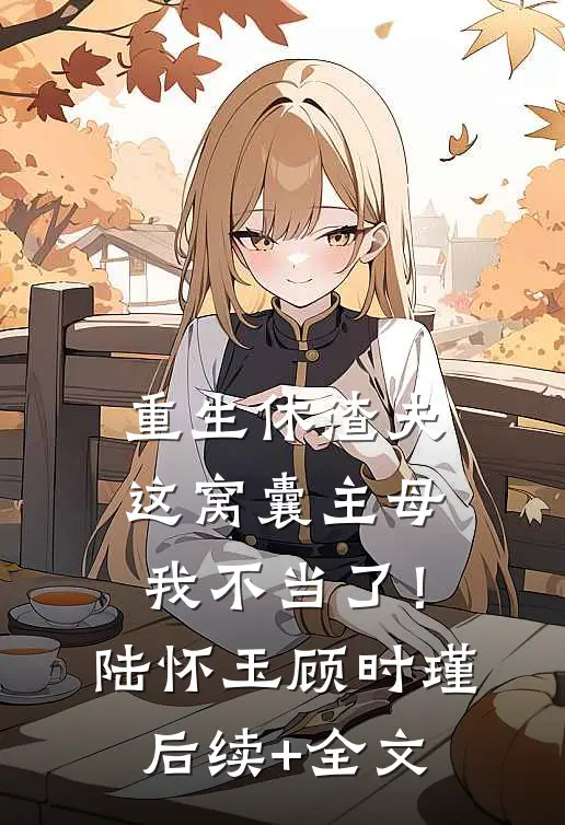 重生休渣夫，这窝囊主母我不当了！陆怀玉顾时瑾后续+全文