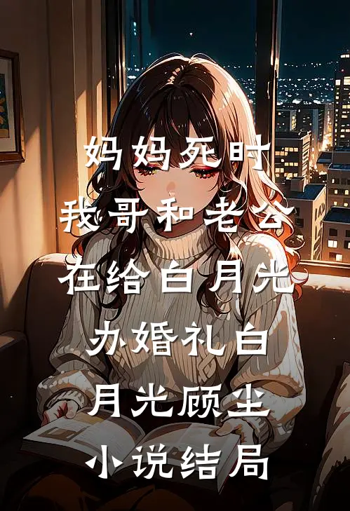 妈妈死时，我哥和老公在给白月光办婚礼白月光顾尘小说结局