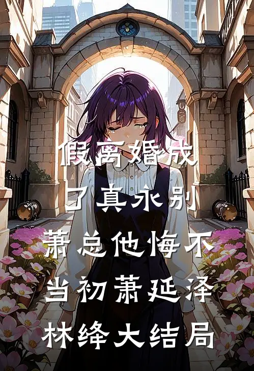 假离婚成了真永别，萧总他悔不当初萧延泽林绛大结局