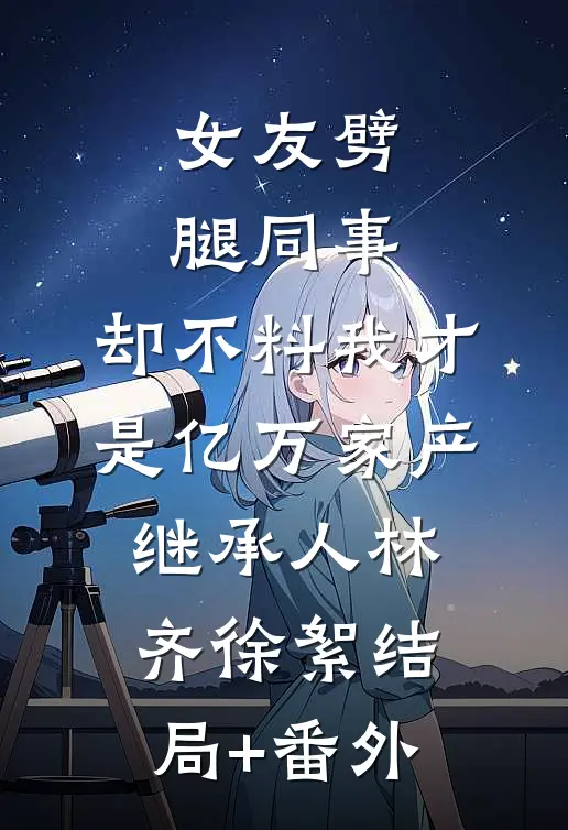 女友劈腿同事，却不料我才是亿万家产继承人林齐徐絮结局+番外