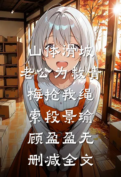 山体滑坡，老公为救青梅抢我绳索段景瑜顾盈盈无删减全文
