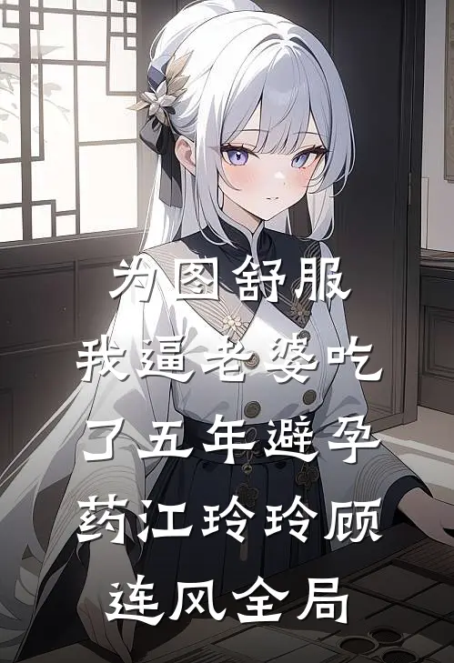 为图舒服，我逼老婆吃了五年避孕药江玲玲顾连风全局