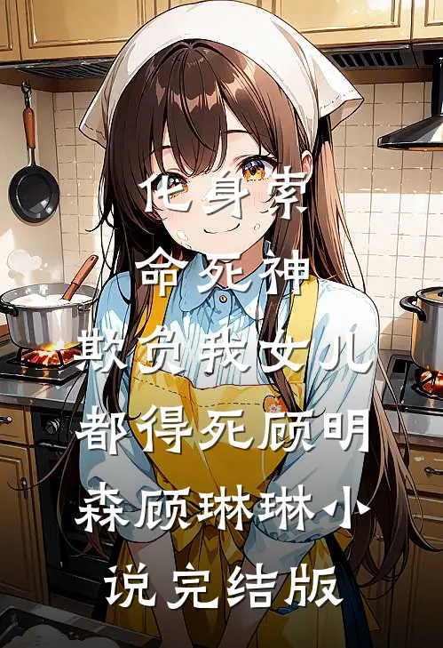 化身索命死神，欺负我女儿都得死顾明森顾琳琳小说完结版