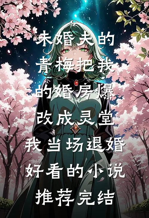 未婚夫的青梅把我的婚房爆改成灵堂，我当场退婚好看的小说推荐完结