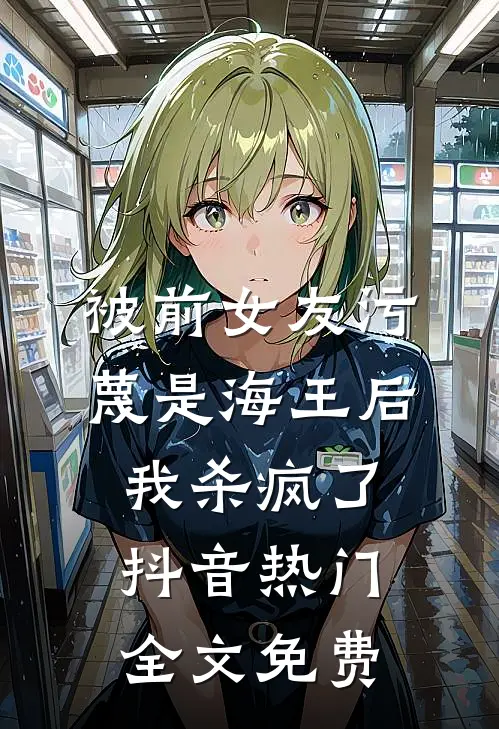 被前女友污蔑是海王后，我杀疯了抖音热门全文免费