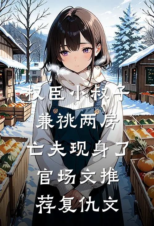 权臣小叔子兼祧两房，亡夫现身了官场文推荐 复仇文