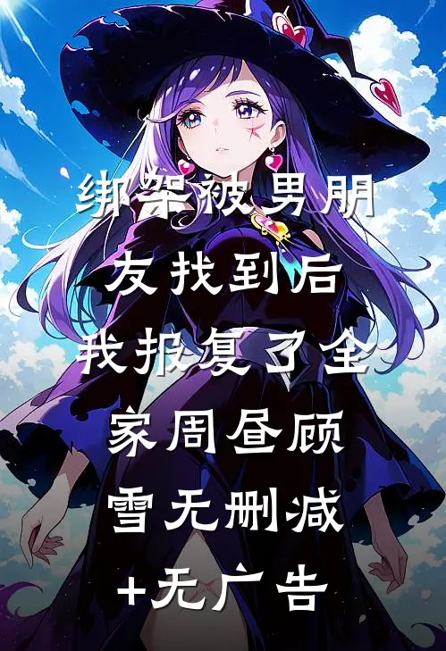 绑架被男朋友找到后，我报复了全家周昼顾雪无删减+无广告