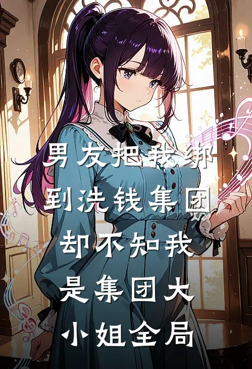 男友把我绑到洗钱集团，却不知我是集团大小姐全局