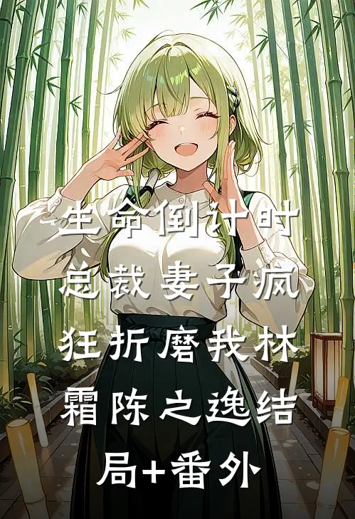 生命倒计时，总裁妻子疯狂折磨我林霜陈之逸结局+番外