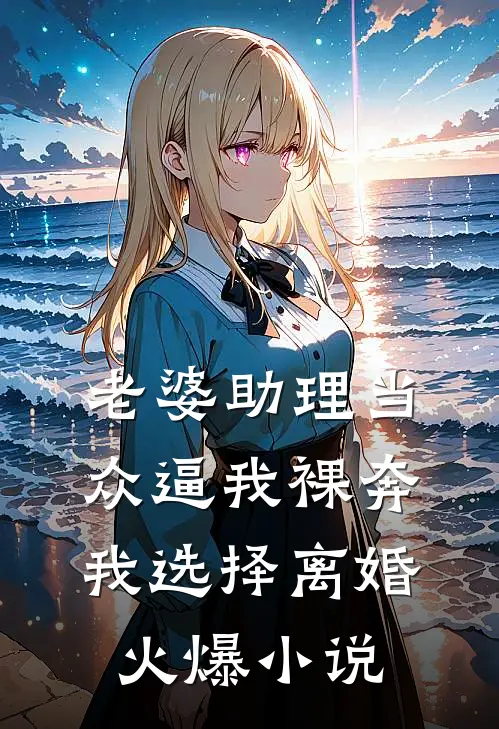 老婆助理当众逼我裸奔，我选择离婚火爆小说