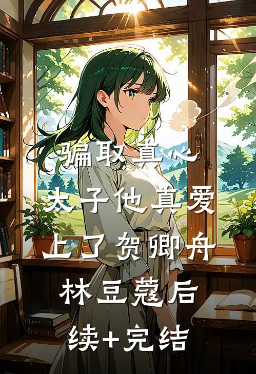 骗取真心，太子他真爱上了贺卿舟林豆蔻后续+完结