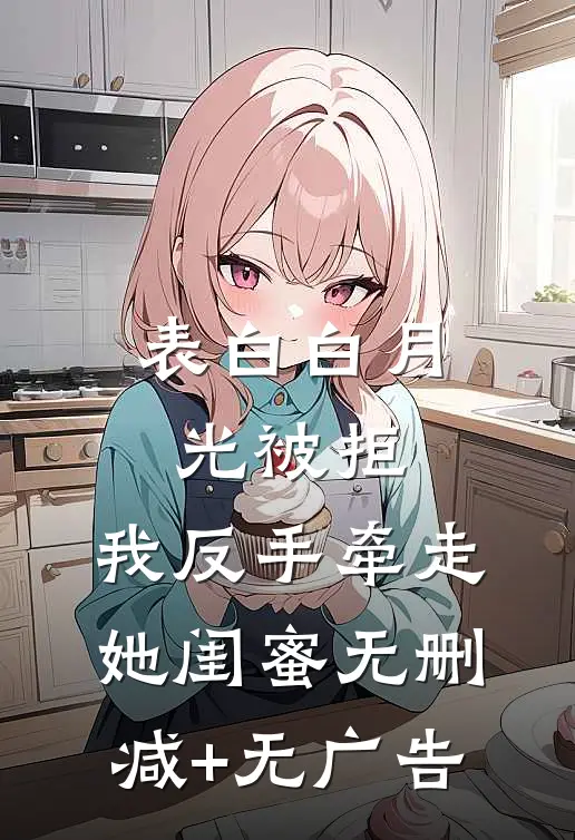表白白月光被拒，我反手牵走她闺蜜无删减+无广告