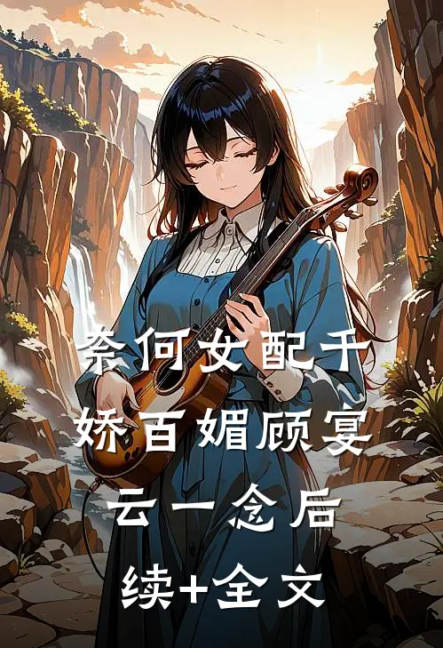 奈何女配千娇百媚顾宴云一念后续+全文
