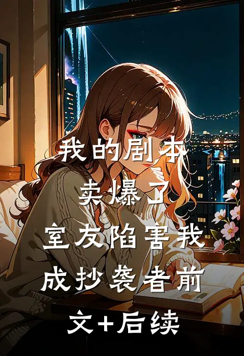 我的剧本卖爆了，室友陷害我成抄袭者前文+后续
