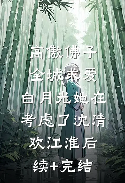 高傲佛子全城求爱，白月光她在考虑了沈清欢江淮后续+完结