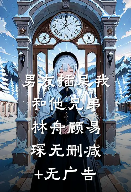 男友插足我和他兄弟林舟顾易琛无删减+无广告