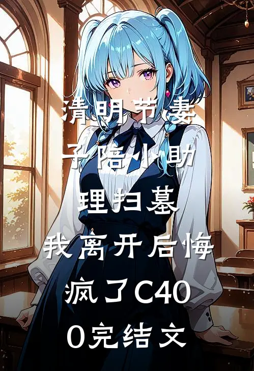清明节妻子陪小助理扫墓，我离开后悔疯了C400完结文