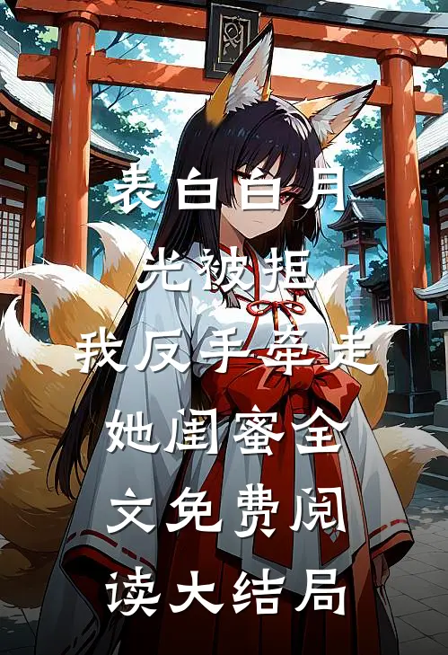 表白白月光被拒，我反手牵走她闺蜜全文免费阅读大结局