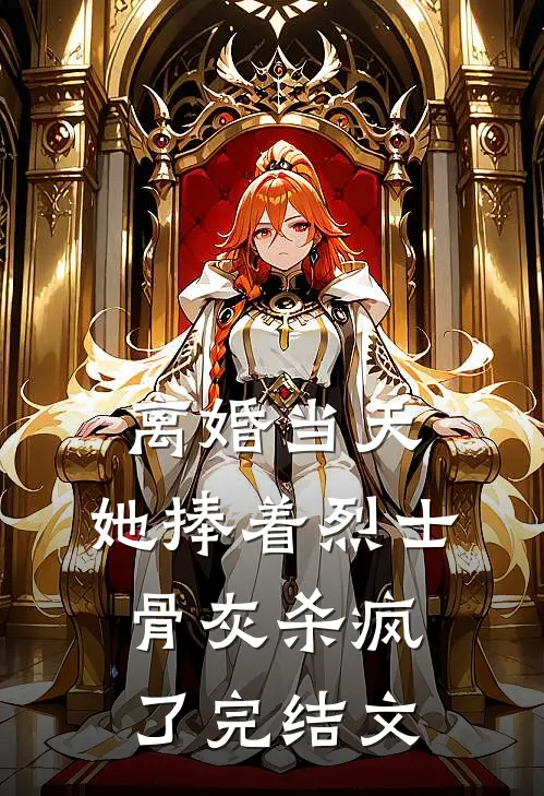 离婚当天，她捧着烈士骨灰杀疯了完结文