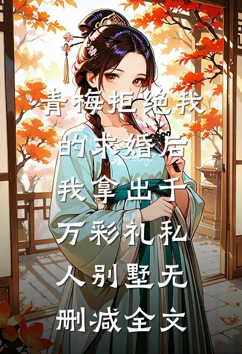 青梅拒绝我的求婚后，我拿出千万彩礼私人别墅无删减全文