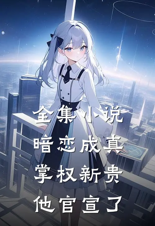 全集小说暗恋成真：掌权新贵他官宣了