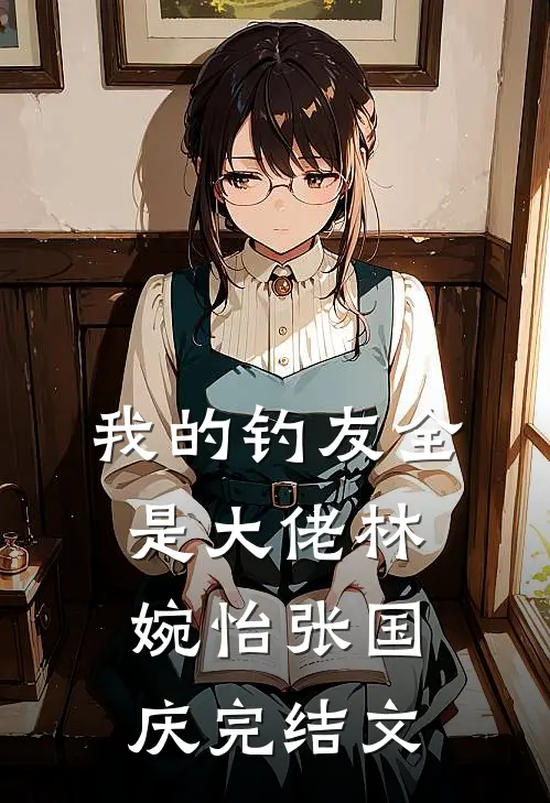 我的钓友全是大佬林婉怡张国庆完结文