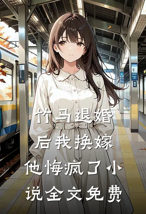 竹马退婚后我换嫁，他悔疯了小说全文免费