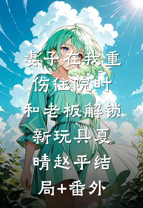 妻子在我重伤住院时，和老板解锁新玩具夏晴赵平结局+番外