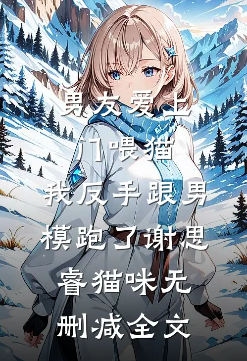 男友爱上门喂猫，我反手跟男模跑了谢思睿猫咪无删减全文