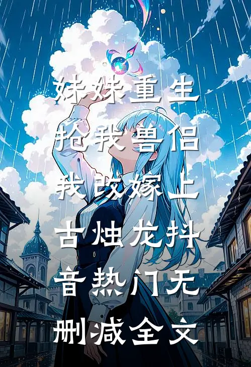 妹妹重生抢我兽侣，我改嫁上古烛龙抖音热门无删减全文