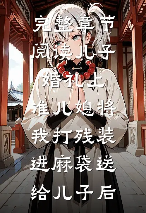 完整章节阅读儿子婚礼上，准儿媳将我打残装进麻袋送给儿子后