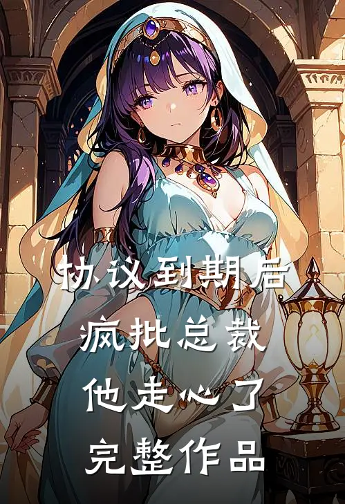 协议到期后，疯批总裁他走心了完整作品