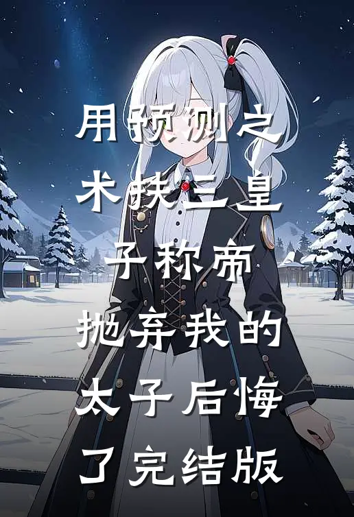 用预测之术扶三皇子称帝，抛弃我的太子后悔了完结版