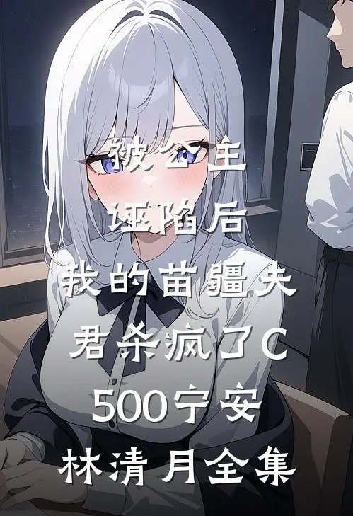 被公主诬陷后，我的苗疆夫君杀疯了C500宁安林清月全集