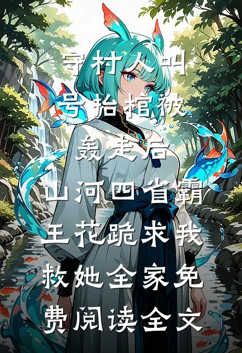 守村人叫号抬棺被轰走后，山河四省霸王花跪求我救她全家免费阅读全文