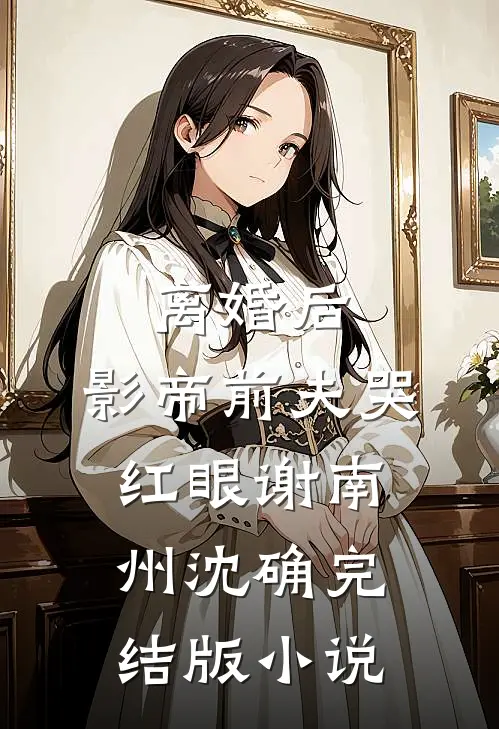 离婚后，影帝前夫哭红眼谢南州沈确完结版小说