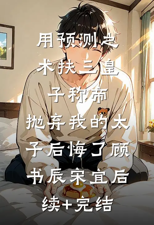 用预测之术扶三皇子称帝，抛弃我的太子后悔了顾书辰宋宜后续+完结