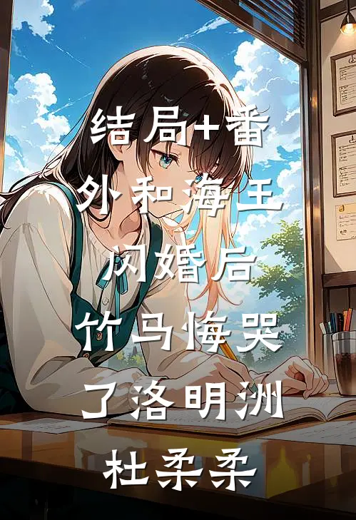 结局+番外和海王闪婚后，竹马悔哭了洛明洲杜柔柔
