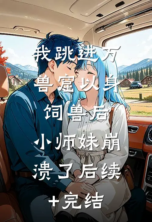 我跳进万兽窟以身饲兽后，小师妹崩溃了后续+完结