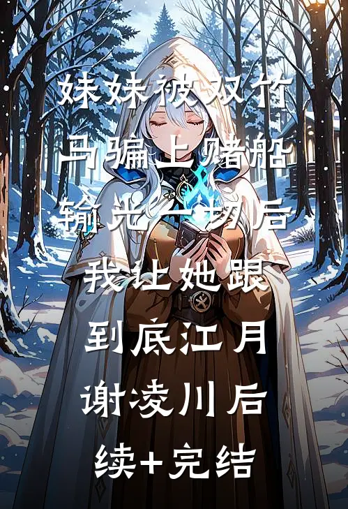 妹妹被双竹马骗上赌船输光一切后，我让她跟到底江月谢凌川后续+完结